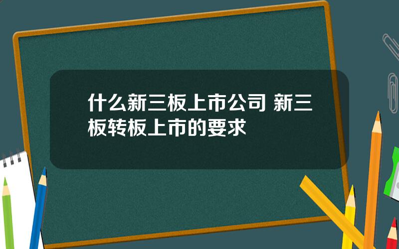 什么新三板上市公司 新三板转板上市的要求